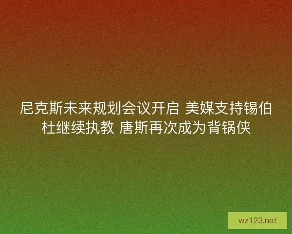 尼克斯未来规划会议开启 美媒支持锡伯杜继续执教 唐斯再次成为背锅侠