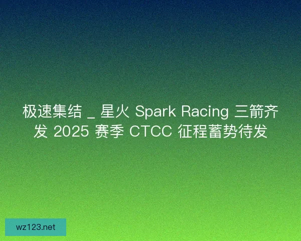 极速集结 _ 星火 Spark Racing 三箭齐发 2025 赛季 CTCC 征程蓄势待发