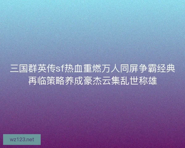 三国群英传sf热血重燃万人同屏争霸经典再临策略养成豪杰云集乱世称雄