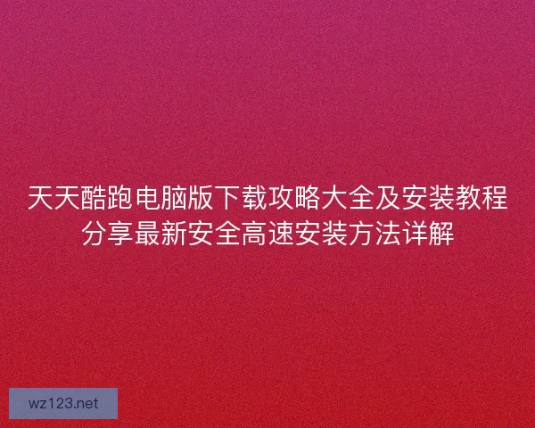 天天酷跑电脑版下载攻略大全及安装教程分享最新安全高速安装方法详解