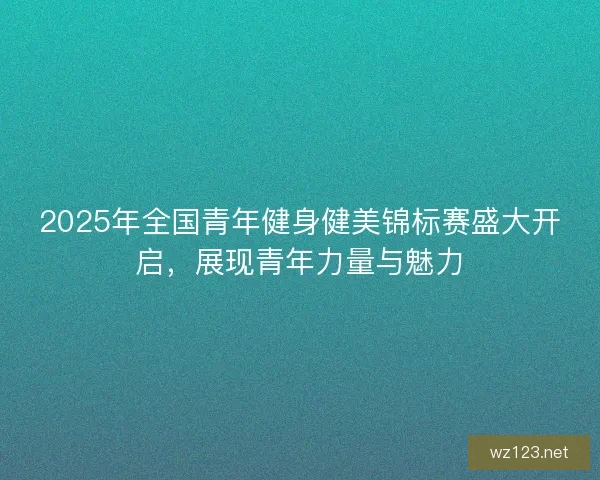 2025年全国青年健身健美锦标赛盛大开启，展现青年力量与魅力