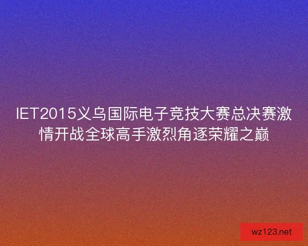 IET2015义乌国际电子竞技大赛总决赛激情开战全球高手激烈角逐荣耀之巅