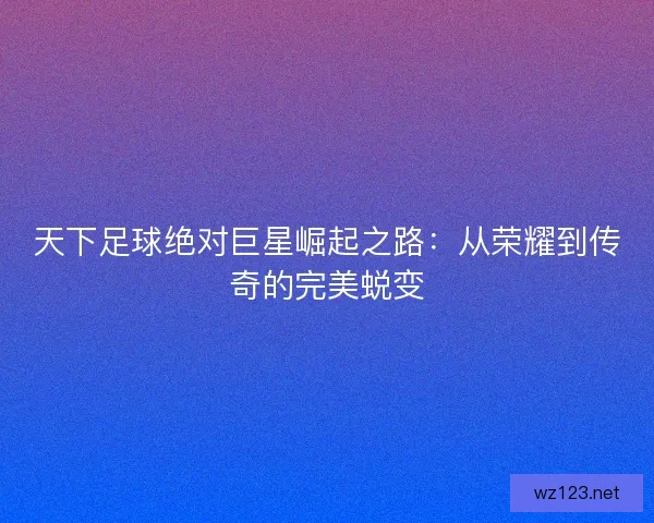 天下足球绝对巨星崛起之路：从荣耀到传奇的完美蜕变