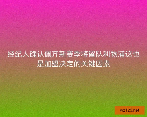 经纪人确认佩齐新赛季将留队利物浦这也是加盟决定的关键因素