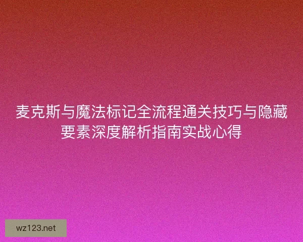 麦克斯与魔法标记全流程通关技巧与隐藏要素深度解析指南实战心得