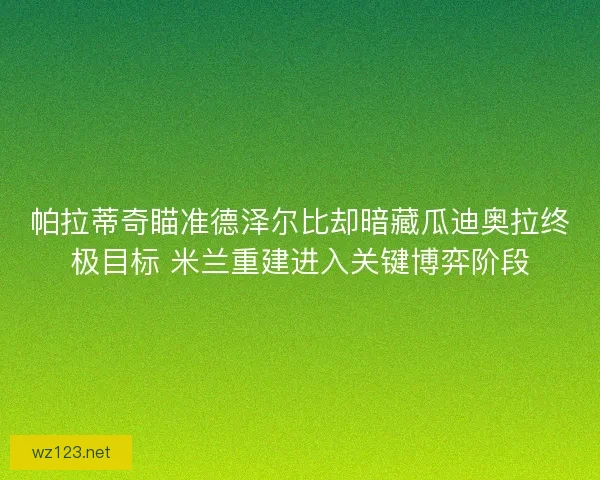 帕拉蒂奇瞄准德泽尔比却暗藏瓜迪奥拉终极目标 米兰重建进入关键博弈阶段