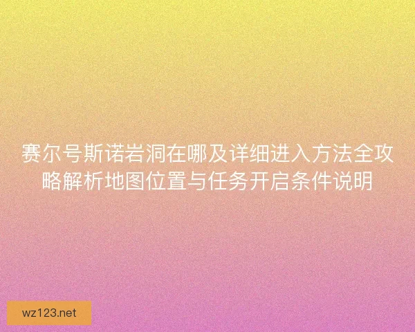 赛尔号斯诺岩洞在哪及详细进入方法全攻略解析地图位置与任务开启条件说明