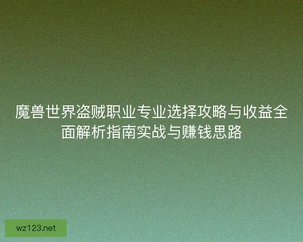 魔兽世界盗贼职业专业选择攻略与收益全面解析指南实战与赚钱思路