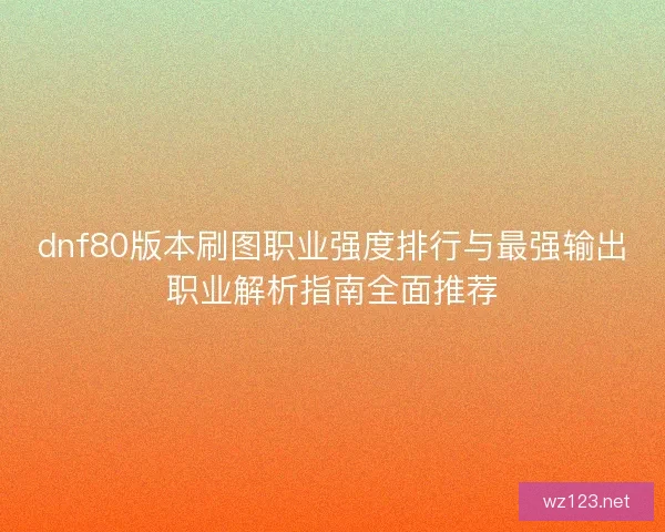 dnf80版本刷图职业强度排行与最强输出职业解析指南全面推荐