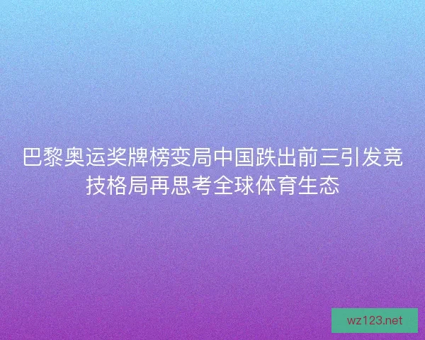 巴黎奥运奖牌榜变局中国跌出前三引发竞技格局再思考全球体育生态