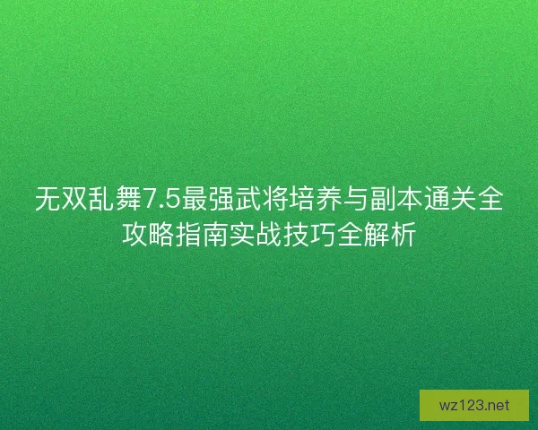无双乱舞7.5最强武将培养与副本通关全攻略指南实战技巧全解析