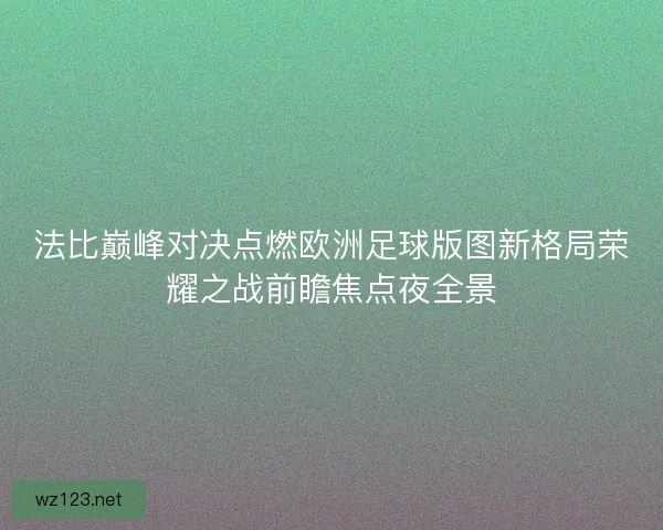法比巅峰对决点燃欧洲足球版图新格局荣耀之战前瞻焦点夜全景