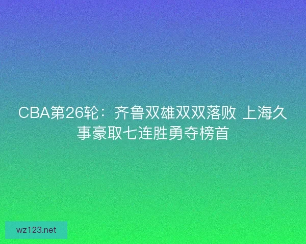 CBA第26轮：齐鲁双雄双双落败 上海久事豪取七连胜勇夺榜首