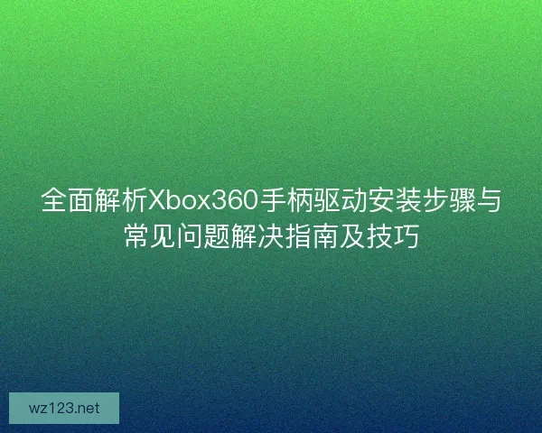 全面解析Xbox360手柄驱动安装步骤与常见问题解决指南及技巧