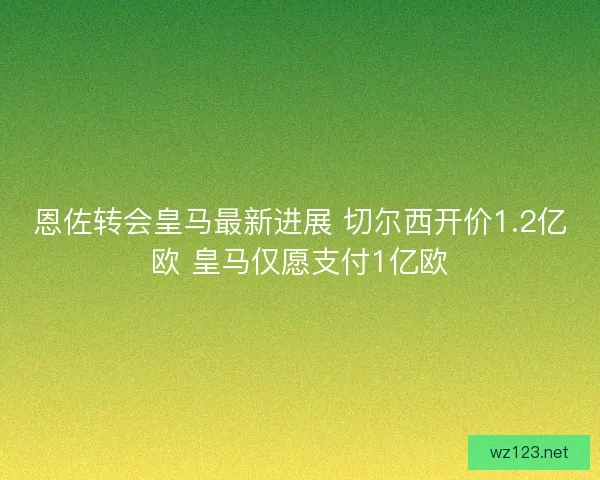 恩佐转会皇马最新进展 切尔西开价1.2亿欧 皇马仅愿支付1亿欧