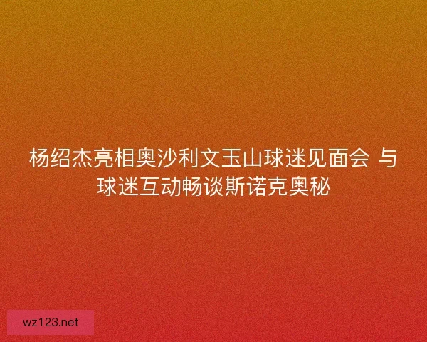 杨绍杰亮相奥沙利文玉山球迷见面会 与球迷互动畅谈斯诺克奥秘