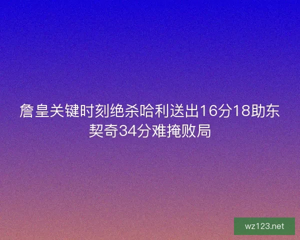 詹皇关键时刻绝杀哈利送出16分18助东契奇34分难掩败局