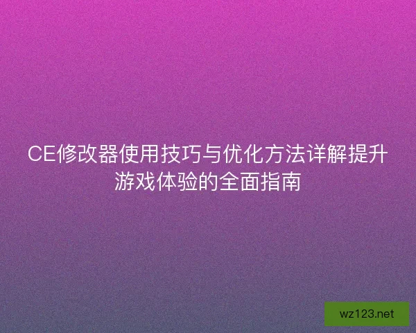 CE修改器使用技巧与优化方法详解提升游戏体验的全面指南