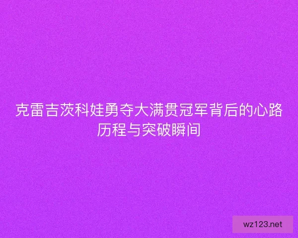 克雷吉茨科娃勇夺大满贯冠军背后的心路历程与突破瞬间