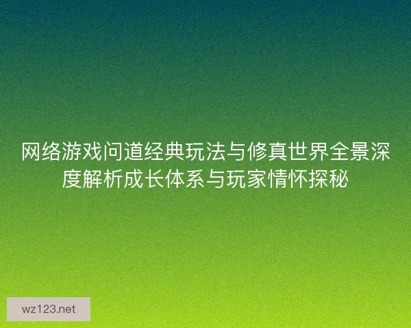 网络游戏问道经典玩法与修真世界全景深度解析成长体系与玩家情怀探秘