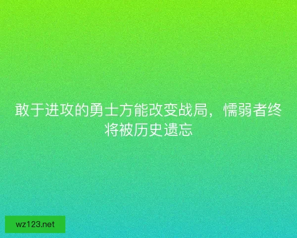 敢于进攻的勇士方能改变战局，懦弱者终将被历史遗忘