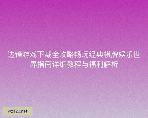 边锋游戏下载全攻略畅玩经典棋牌娱乐世界指南详细教程与福利解析