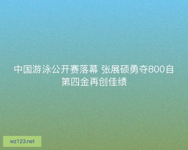 中国游泳公开赛落幕 张展硕勇夺800自第四金再创佳绩