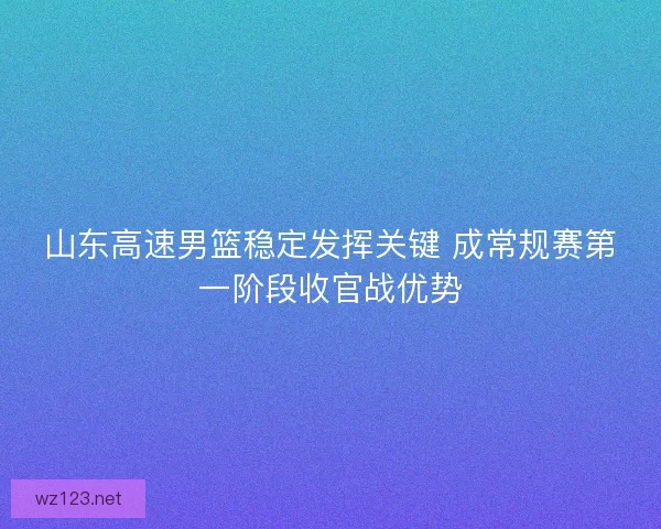 山东高速男篮稳定发挥关键 成常规赛第一阶段收官战优势