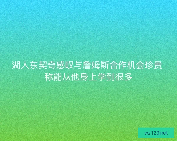 湖人东契奇感叹与詹姆斯合作机会珍贵 称能从他身上学到很多 湖人东契奇感叹与詹姆斯合作机会珍贵 称能从他身上学到很多