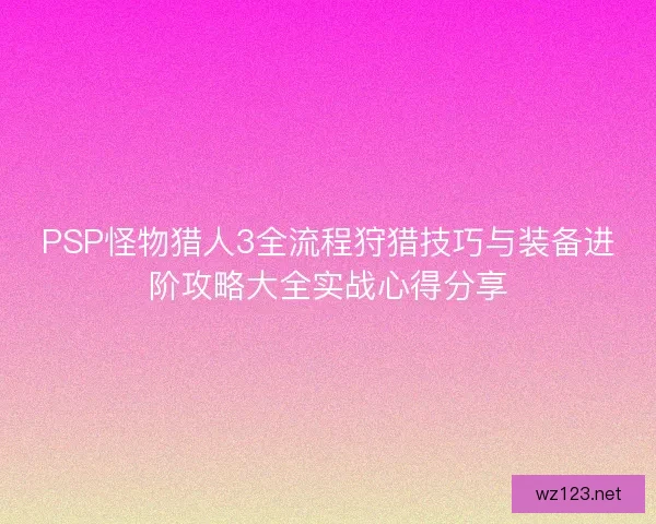 PSP怪物猎人3全流程狩猎技巧与装备进阶攻略大全实战心得分享