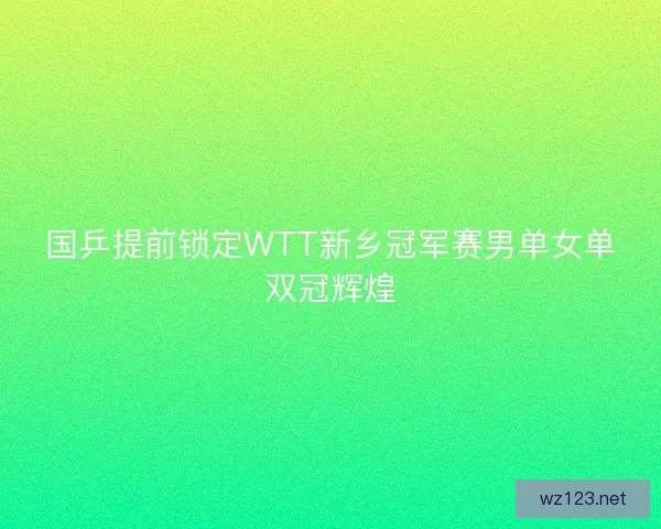 国乒提前锁定WTT新乡冠军赛男单女单双冠辉煌