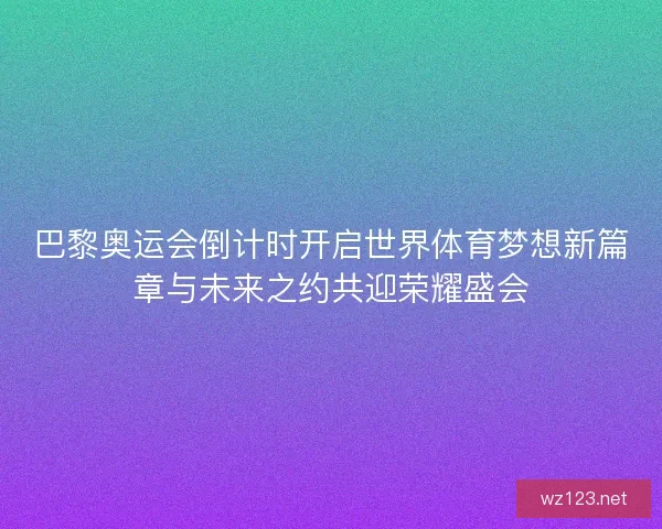 巴黎奥运会倒计时开启世界体育梦想新篇章与未来之约共迎荣耀盛会