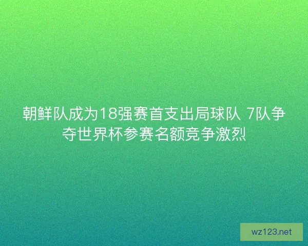 朝鲜队成为18强赛首支出局球队 7队争夺世界杯参赛名额竞争激烈