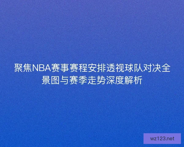 聚焦NBA赛事赛程安排透视球队对决全景图与赛季走势深度解析