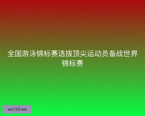 全国游泳锦标赛选拔顶尖运动员备战世界锦标赛