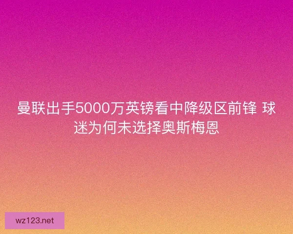 曼联出手5000万英镑看中降级区前锋 球迷为何未选择奥斯梅恩