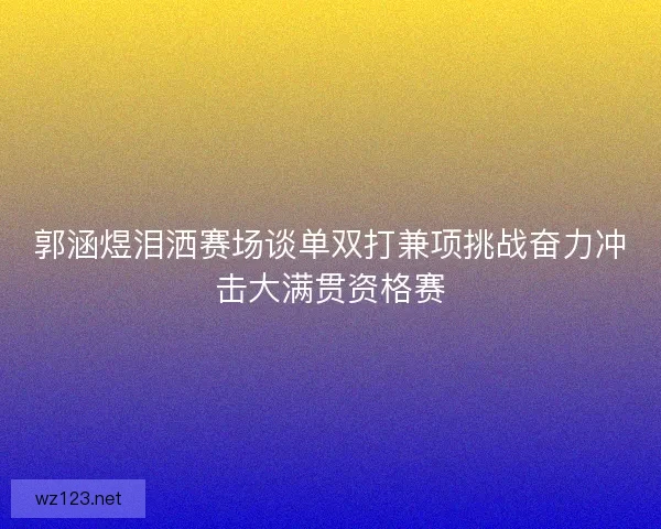 郭涵煜泪洒赛场谈单双打兼项挑战奋力冲击大满贯资格赛