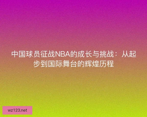 中国球员征战NBA的成长与挑战:从起步到国际舞台的辉煌历程 中国球员征战NBA的成长与挑战:从起步到国际舞台的辉煌历程