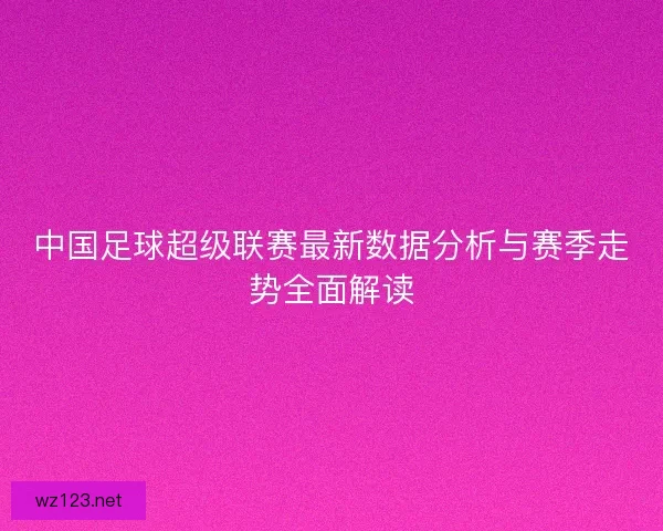中国足球超级联赛最新数据分析与赛季走势全面解读