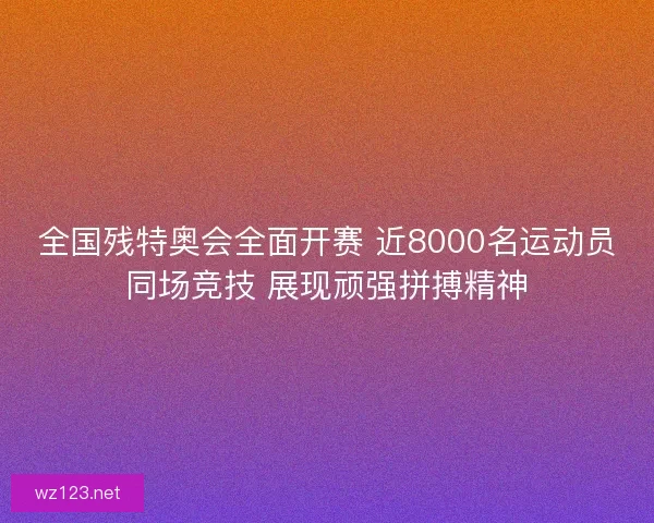 全国残特奥会全面开赛 近8000名运动员同场竞技 展现顽强拼搏精神