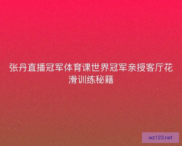 张丹直播冠军体育课世界冠军亲授客厅花滑训练秘籍