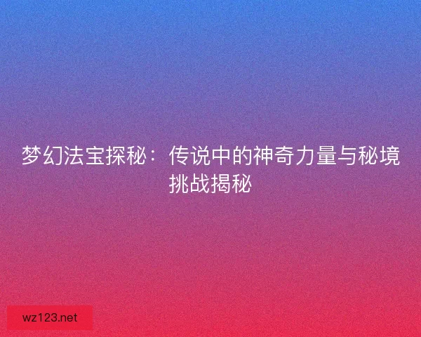 梦幻法宝探秘：传说中的神奇力量与秘境挑战揭秘