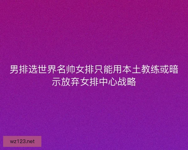 男排选世界名帅女排只能用本土教练或暗示放弃女排中心战略